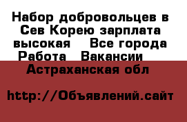 Набор добровольцев в Сев.Корею.зарплата высокая. - Все города Работа » Вакансии   . Астраханская обл.